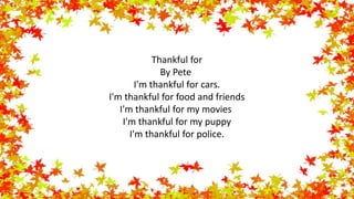 Thankful for
By Pete
I'm thankful for cars.
I'm thankful for food and friends
I'm thankful for my movies
I'm thankful for my puppy
I'm thankful for police.
 