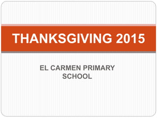 EL CARMEN PRIMARY
SCHOOL
THANKSGIVING 2015
 