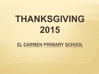 EL CARMEN PRIMARY SCHOOL
THANKSGIVING
2015
 