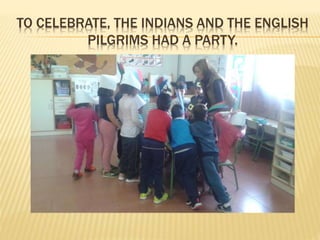 TO CELEBRATE, THE INDIANS AND THE ENGLISH
PILGRIMS HAD A PARTY.
 