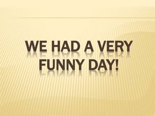 WE HAD A VERY
FUNNY DAY!
 