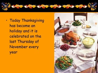 • Today Thanksgiving
has become an
holiday and it is
celebrated on the
last Thursday of
November every
year
 
