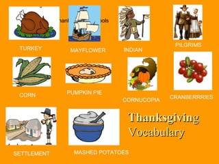 ThanksgivinThanksgivingg
VocabularyVocabulary
Thanksgiving symbols
TURKEY MAYFLOWER INDIAN
PILGRIMS
CORN PUMPKIN PIE
CORNUCOPIA
CRANBERRRIES
SETTLEMENT MASHED POTATOES
 