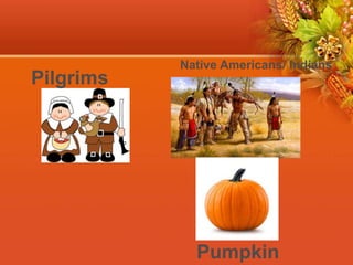 Pilgrims
Native Americans/ Indians
Pumpkin
 