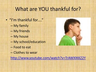 What are YOU thankful for?
• “I’m thankful for….”
  – My family
  – My friends
  – My house
  – My school/education
  – Food to eat
  – Clothes to wear
  http://www.youtube.com/watch?v=TrAWXIKKZ2Y
 