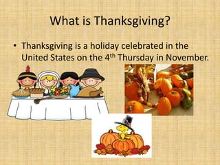 What is Thanksgiving?
• Thanksgiving is a holiday celebrated in the
  United States on the 4th Thursday in November.
 