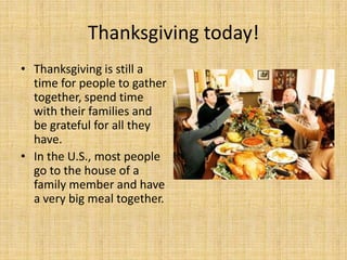 Thanksgiving today!
• Thanksgiving is still a
  time for people to gather
  together, spend time
  with their families and
  be grateful for all they
  have.
• In the U.S., most people
  go to the house of a
  family member and have
  a very big meal together.
 