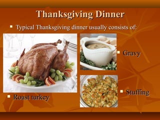 Thanksgiving Dinner


Typical Thanksgiving dinner usually consists of:





Roast turkey

Gravy



Stuffing

 