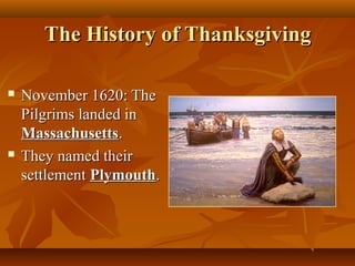 The History of Thanksgiving




November 1620: The
Pilgrims landed in
Massachusetts.
They named their
settlement Plymouth.

 