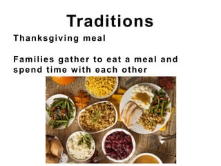 Thanksgiving meal
Families gather to eat a meal and
spend time with each other
Traditions
 