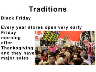 Black Friday
Every year stores open very early
Traditions
Friday
morning
after
Thanksgiving
and they have
major sales
 