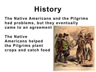 The Native Americans and the Pilgrims
had problems, but they eventually
came to an agreement
History
The Native
Americans helped
the Pilgrims plant
crops and catch food
 