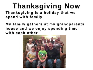 Thanksgiving is a holiday that we
spend with family
My family gathers at my grandparents
house and we enjoy spending time
with each other
Thanksgiving Now
 