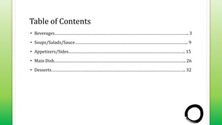 Table of Contents
• Beverages…………………………………………………………………………………………………….. 3
• Soups/Salads/Sauce…………………………………………………………………………………….. 9
• Appetizers/Sides……………………………………………………………………………………….. 15
• Main Dish.………………………………………………………………………………………………….. 26
• Desserts…………………………………………………………………………………………………….. 32
 