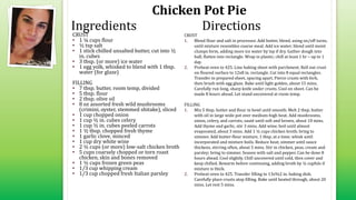 Chicken Pot Pie
CRUST
• 1 ¼ cups flour
• ½ tsp salt
• 1 stick chilled unsalted butter, cut into ½
in. cubes
• 3 tbsp. (or more) ice water
• 1 egg yolk, whisked to blend with 1 tbsp.
water (for glaze)
FILLING
• 7 tbsp. butter, room temp, divided
• 5 tbsp. flour
• 2 tbsp. olive oil
• 8 oz assorted fresh wild mushrooms
(crimini, oyster, stemmed shitake), sliced
• 1 cup chopped onion
• 1 cup ½ in. cubes celery
• 1 cup ½ in. cubes peeled carrots
• 1 ½ tbsp. chopped fresh thyme
• 1 garlic clove, minced
• 1 cup dry white wine
• 2 ½ cups (or more) low-salt chicken broth
• 5 cups coarsely chopped or torn roast
chicken, skin and bones removed
• 1 ½ cups frozen green peas
• 1/3 cup whipping cream
• 1/3 cup chopped fresh Italian parsley
CRUST
1. Blend flour and salt in processor. Add butter, blend, using on/off turns,
until mixture resembles coarse meal. Add ice water; blend until moist
clumps form, adding more ice water by tsp if dry. Gather dough into
ball; flatten into rectangle. Wrap in plastic; chill at least 1 hr – up to 1
day.
2. Preheat oven to 425. Line baking sheet with parchment. Roll out crust
on floured surface to 12x8 in. rectangle. Cut into 8 equal rectangles.
Transfer to prepared sheet, spacing apart. Pierce crusts with fork,
then brush with egg glaze. Bake until light golden, about 15 mins.
Carefully run long, sharp knife under crusts. Cool on sheet. Can be
made 8 hours ahead. Let stand uncovered at room temp.
FILLING
1. Mix 5 tbsp. butter and flour in bowl until smooth. Melt 2 tbsp. butter
with oil in large wide pot over medium-high heat. Add mushrooms,
onion, celery, and carrots; sauté until soft and brown, about 10 mins.
Add thyme and garlic, stir 3 mins. Add wine; boil until almost
evaporated, about 3 mins. Add 1 ½ cups chicken broth; bring to
simmer. Add butter-flour mixture, 1 tbsp. at a time; whisk until
incorporated and mixture boils. Reduce heat; simmer until sauce
thickens, stirring often, about 5 mins. Stir in chicken, peas, cream and
parsley; bring to simmer. Season with salt and pepper. Can be done 8
hours ahead. Cool slightly. Chill uncovered until cold, then cover and
keep chilled. Rewarm before continuing, adding broth by ¼ cupfuls if
mixture is thick.
2. Preheat oven to 425. Transfer filling to 13x9x2 in. baking dish.
Carefully place crusts atop filling. Bake until heated through, about 20
mins. Let rest 5 mins.
Ingredients Directions
 