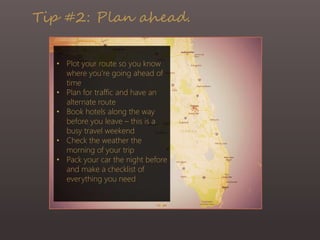 Tip #2: Plan ahead.
• Plot your route so you know
where you’re going ahead of
time
• Plan for traffic and have an
alternate route
• Book hotels along the way
before you leave – this is a
busy travel weekend
• Check the weather the
morning of your trip
• Pack your car the night before
and make a checklist of
everything you need
 