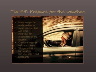 Tip #5: Prepare for the weather.
• Make sure you’re
ready to drive in
snow, rain, ice, sleet,
and wind
• Prep your car
accordingly for the
weather
• Check the weather
before you leave
• Take your time in
bad weather
• Use your wipers and
headlights
 