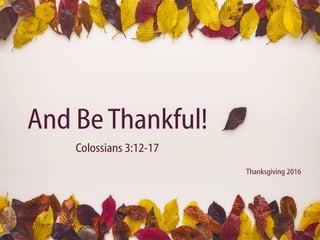 And BeThankful!
Thanksgiving 2016
Colossians 3:12-17
 