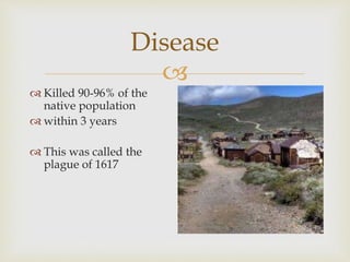 
Disease
 Killed 90-96% of the
native population
 within 3 years
 This was called the
plague of 1617
 