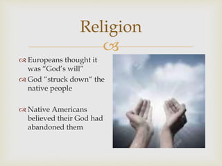 
Religion
 Europeans thought it
was “God’s will”
 God “struck down“ the
native people
 Native Americans
believed their...