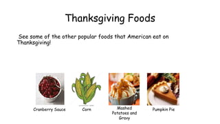 Thanksgiving Foods
See some of the other popular foods that American eat on
Thanksgiving!
Cranberry Sauce Corn Mashed
Potatoes and
Gravy
Pumpkin Pie
 