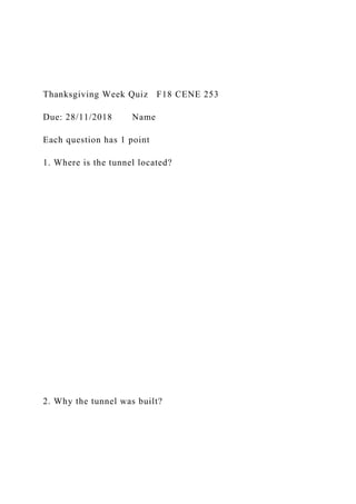 Thanksgiving Week Quiz F18 CENE 253
Due: 28/11/2018 Name
Each question has 1 point
1. Where is the tunnel located?
2. Why the tunnel was built?
 