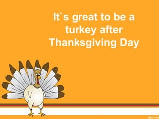 It`s great to be a 
turkey after 
Thanksgiving Day 
 
