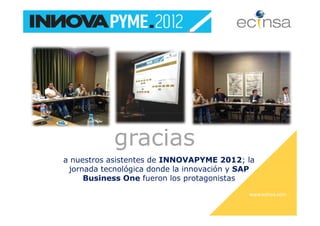 gracias
a nuestros asistentes de INNOVAPYME 2012; la
 jornada tecnológica donde la innovación y SAP
     Business One fueron los protagonistas
                                            www.ecinsa.com
 