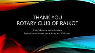 THANK YOU
ROTARY CLUB OF RAJKOT
Rotary’s Promise to the Rotarians
Rotarian’s commitment to the Rotary and World over
 