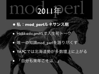 2011年
• 私：mod_perlルネサンス期
• Hokkaido.pm#5で人生初トーク
• 唯一の知識mod_perlを語り尽くす
• YAPCでは北海道勢が多数壇上に上がる
• 「自分も来年こそは…」
 