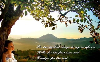 The two hardest things to say in life are
‘Hello’ for the first time and
‘ Goodbye’ for the last.
 