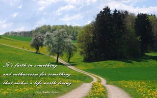 It’s faith in something
and enthusiasm for something
that makes a life worth living.
              Oliver Wendell Holmes
 
