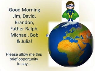 Good Morning
Jim, David,
Brandon,
Father Ralph,
Michael, Bob
& Julia!
Please allow me this
brief opportunity
to say...
 