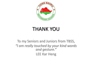 THANK YOU
To my Seniors and Juniors from TBSS,
“I am really touched by your kind words
and gesture.”
LEE Kar Heng
 