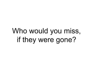Who would you miss,
if they were gone?
 