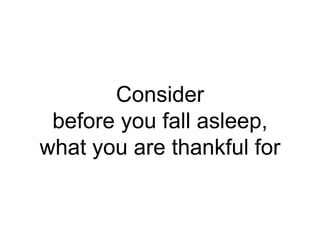 Consider
before you fall asleep,
what you are thankful for
 