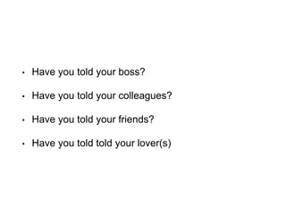 • Have you told your boss?
• Have you told your colleagues?
• Have you told your friends?
• Have you told told your lover(s)
 