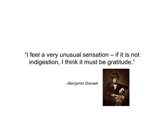 –Benjamin Disraeli
“I feel a very unusual sensation – if it is not
indigestion, I think it must be gratitude.”
 