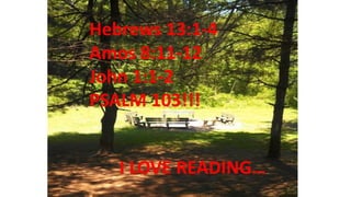 Hebrews 13:1-4
Amos 8:11-12
John 1:1-2
PSALM 103!!!
I LOVE READING…
 