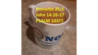 Proverbs 25:3
John 14:26-27
PSALM 103!!!
 