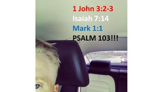 1 John 3:2-3
Isaiah 7:14
Mark 1:1
PSALM 103!!!
 