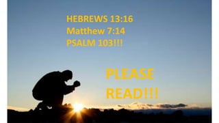 HEBREWS 13:16
Matthew 7:14
PSALM 103!!!
PLEASE
READ!!!
 