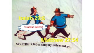 Isaiah 29:6
Matthew 27:54
Try Lighting It Again!!! lol
 