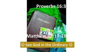  See God in the Ordinary 
Proverbs 16:3
Matthew 17:17-18
 