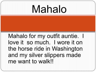 Mahalo Mahalo for my outfit auntie.  I love it  so much.  I wore it on the horse ride in Washington and my silver slippers made me want to walk!!   