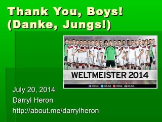 Thank You, Boys!Thank You, Boys!
(Danke, Jungs!)(Danke, Jungs!)
July 20, 2014July 20, 2014
Darryl HeronDarryl Heron
http://about.me/darrylheronhttp://about.me/darrylheron
 