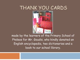 THANK YOU CARDS made by the learners of the Primary School of Pteleos for Mr. Goudis, who kindly donated an English encyclopedia, two dictionaries and a book to our school library. 