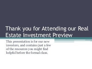 Thank you for Attending our Real
Estate Investment Preview
This presentation is for our new
investors, and contains just a few
of the resources you might find
helpful before the formal class.
 