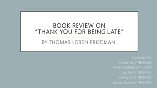 BOOK REVIEW ON
“THANK YOU FOR BEING LATE”
BY THOMAS LOREN FRIEDMAN.
Submitted By:
1. Chahat Jain (17BCH005)
2. Keval Devdhara (17BCH010)
3. Jay Shah (17BCH043)
4. Chirag Shir (17BCH045)
5. Vandan Dudhat (17BCH055)
 