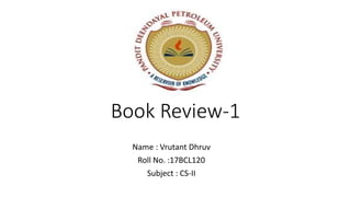 Book Review-1
Name : Vrutant Dhruv
Roll No. :17BCL120
Subject : CS-II
 